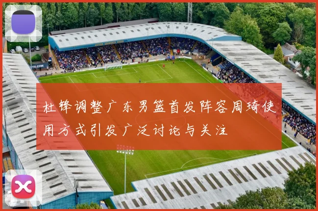 杜锋调整广东男篮首发阵容周琦使用方式引发广泛讨论与关注
