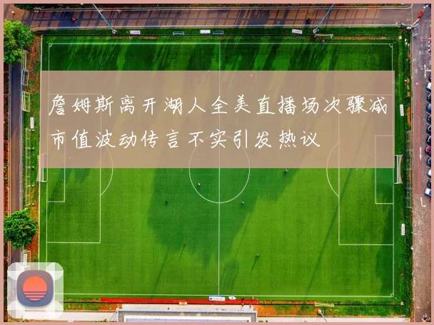 詹姆斯离开湖人全美直播场次骤减市值波动传言不实引发热议