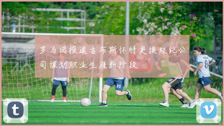 罗马诺报道吉布斯怀特更换经纪公司谋划职业生涯新阶段