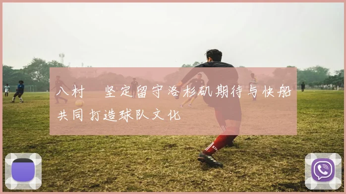八村塁坚定留守洛杉矶期待与快船共同打造球队文化