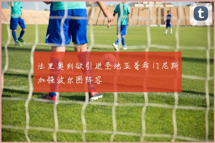 法里奥利欲引进圣地亚哥希门尼斯加强波尔图阵容