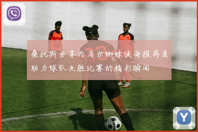 桑托斯分享内马尔蜘蛛侠海报再度助力球队决胜比赛的精彩瞬间